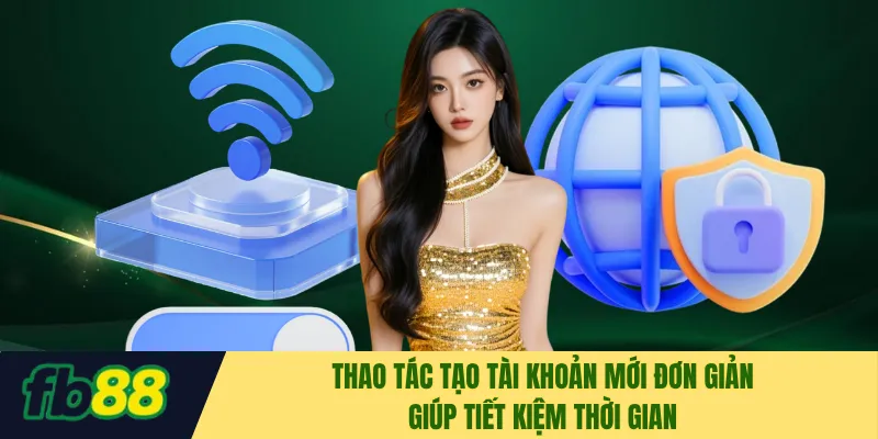 Thao tác tạo tài khoản mới đơn giản giúp tiết kiệm thời gian